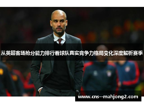 从英超客场抢分能力排行看球队真实竞争力格局变化深度解析赛季
