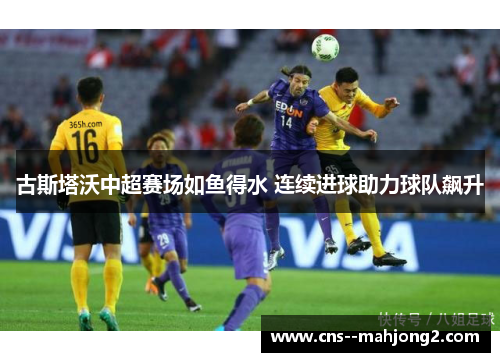 古斯塔沃中超赛场如鱼得水 连续进球助力球队飙升
