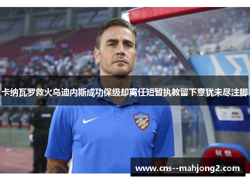 卡纳瓦罗救火乌迪内斯成功保级却离任短暂执教留下意犹未尽注脚 卡纳瓦罗救火乌迪内斯成功保级却离任短暂执教留下意犹未尽注脚