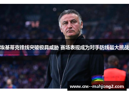 埃基蒂克锋线突破极具威胁 赛场表现成为对手防线最大挑战