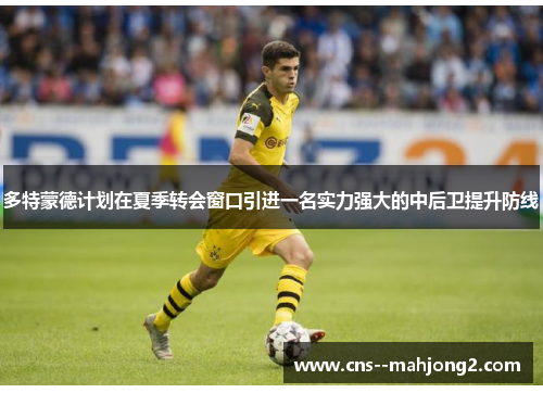 多特蒙德计划在夏季转会窗口引进一名实力强大的中后卫提升防线