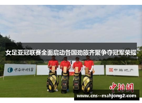 女足亚冠联赛全面启动各国劲旅齐聚争夺冠军荣耀