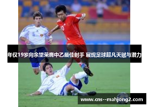 年仅19岁向余望荣膺中乙最佳射手 展现足球超凡天赋与潜力 年仅19岁向余望荣膺中乙最佳射手 展现足球超凡天赋与潜力