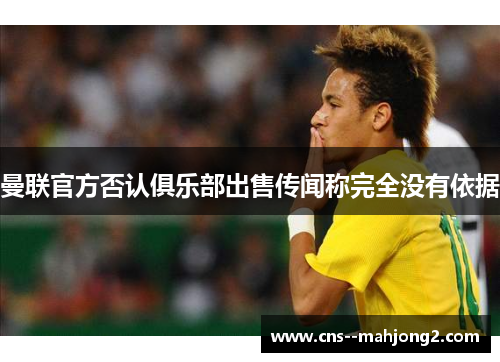 曼联官方否认俱乐部出售传闻称完全没有依据 曼联官方否认俱乐部出售传闻称完全没有依据