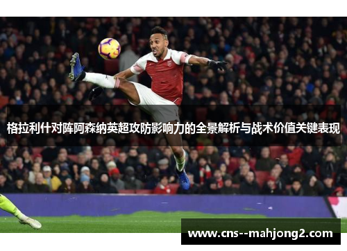 格拉利什对阵阿森纳英超攻防影响力的全景解析与战术价值关键表现