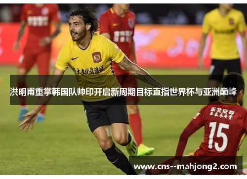 洪明甫重掌韩国队帅印开启新周期目标直指世界杯与亚洲巅峰 洪明甫重掌韩国队帅印开启新周期目标直指世界杯与亚洲巅峰