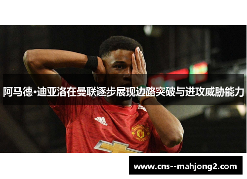 阿马德·迪亚洛在曼联逐步展现边路突破与进攻威胁能力