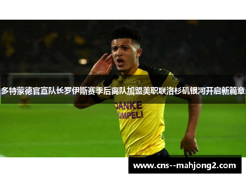 多特蒙德官宣队长罗伊斯赛季后离队加盟美职联洛杉矶银河开启新篇章