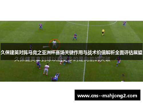 久保建英对阵马竞之亚洲杯赛场关键作用与战术价值解析全面评估展望 久保建英对阵马竞之亚洲杯赛场关键作用与战术价值解析全面评估展望