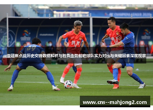 亚冠焦点战历史交锋数据解析与胜负走势前瞻球队实力对比与关键因素深度观察
