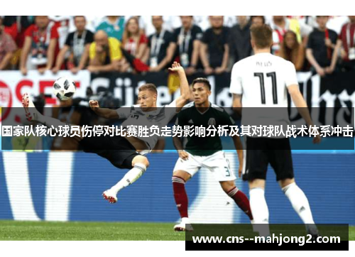 国家队核心球员伤停对比赛胜负走势影响分析及其对球队战术体系冲击