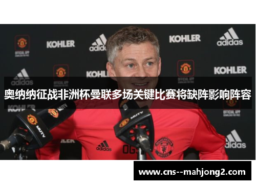 奥纳纳征战非洲杯曼联多场关键比赛将缺阵影响阵容
