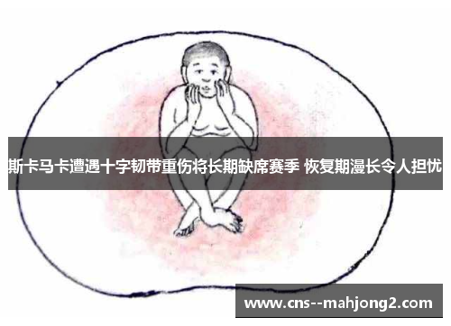 斯卡马卡遭遇十字韧带重伤将长期缺席赛季 恢复期漫长令人担忧 斯卡马卡遭遇十字韧带重伤将长期缺席赛季 恢复期漫长令人担忧