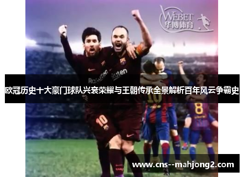 欧冠历史十大豪门球队兴衰荣耀与王朝传承全景解析百年风云争霸史