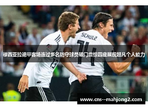 穆西亚拉德甲客场连过多名防守球员破门震惊四座展现超凡个人能力 穆西亚拉德甲客场连过多名防守球员破门震惊四座展现超凡个人能力
