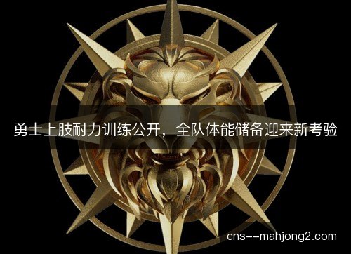 勇士上肢耐力训练公开，全队体能储备迎来新考验