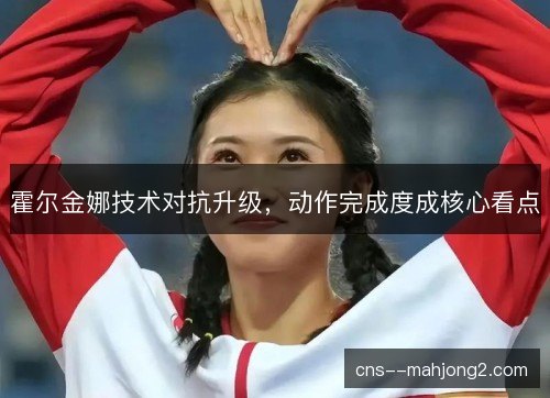 霍尔金娜技术对抗升级，动作完成度成核心看点