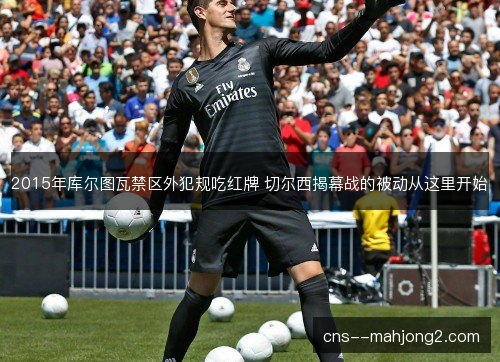 2015年库尔图瓦禁区外犯规吃红牌 切尔西揭幕战的被动从这里开始 2015年库尔图瓦禁区外犯规吃红牌 切尔西揭幕战的被动从这里开始